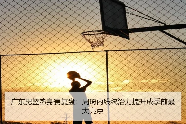 广东男篮热身赛复盘:周琦内线统治力提升成季前最大亮点