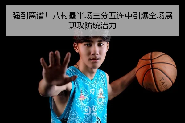 强到离谱!八村塁半场三分五连中引爆全场展现攻防统治力