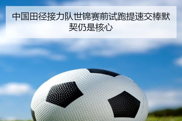中国田径接力队世锦赛前试跑提速交棒默契仍是核心 - BOBSPORTS