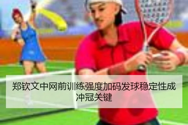 郑钦文中网前训练强度加码发球稳定性成冲冠关键（BOBSPORTS）