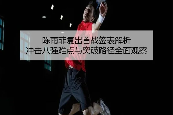 陈雨菲复出首战签表解析 冲击八强难点与突破路径全面观察（BOBSPORTS）